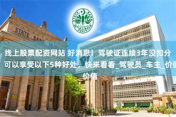 线上股票配资网站 好消息！驾驶证连续3年没扣分，可以享受以下5种好处，快来看看_驾驶员_车主_价值