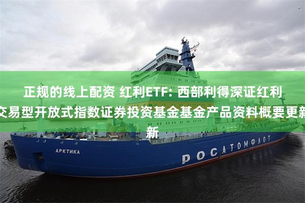 正规的线上配资 红利ETF: 西部利得深证红利交易型开放式指数证券投资基金基金产品资料概要更新