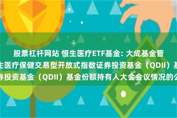 股票杠杆网站 恒生医疗ETF基金: 大成基金管理有限公司关于大成恒生医疗保健交易型开放式指数证券投资基金(QDII)基金份额持有人大会会议情况的公告
