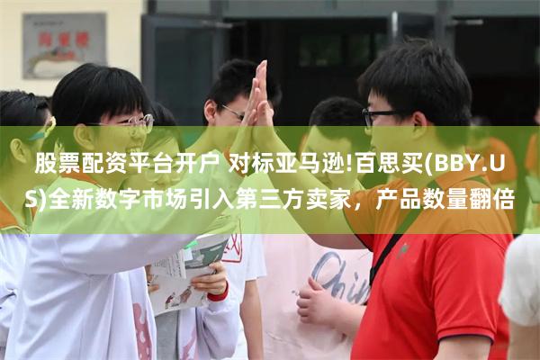 股票配资平台开户 对标亚马逊!百思买(BBY.US)全新数字市场引入第三方卖家，产品数量翻倍