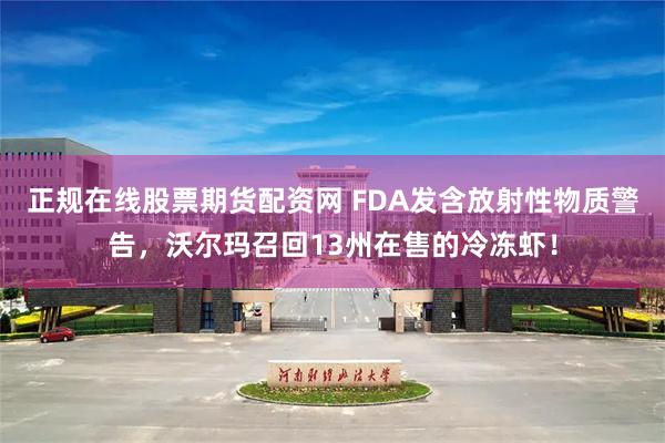 正规在线股票期货配资网 FDA发含放射性物质警告，沃尔玛召回13州在售的冷冻虾！