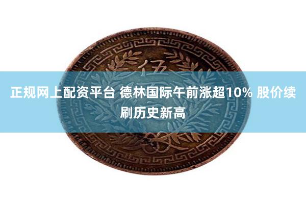 正规网上配资平台 德林国际午前涨超10% 股价续刷历史新高