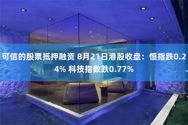 可信的股票抵押融资 8月21日港股收盘：恒指跌0.24% 科技指数跌0.77%