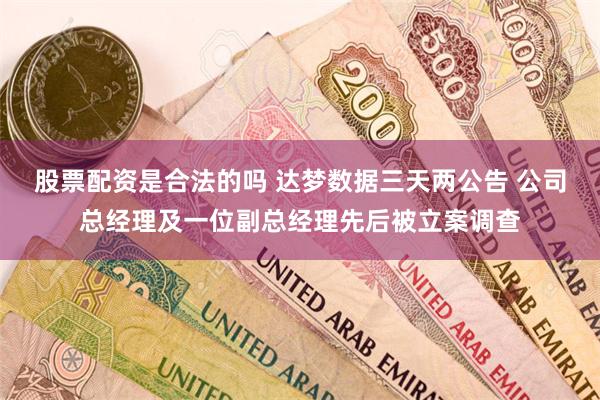 股票配资是合法的吗 达梦数据三天两公告 公司总经理及一位副总经理先后被立案调查