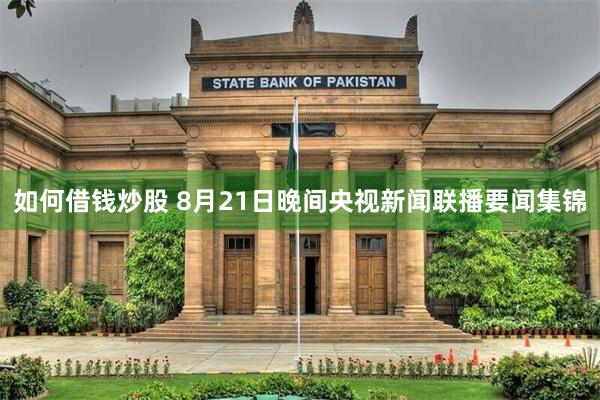 如何借钱炒股 8月21日晚间央视新闻联播要闻集锦