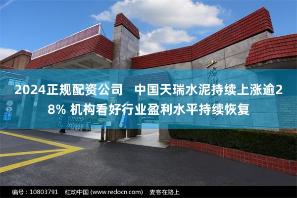 2024正规配资公司   中国天瑞水泥持续上涨逾28% 机构看好行业盈利水平持续恢复
