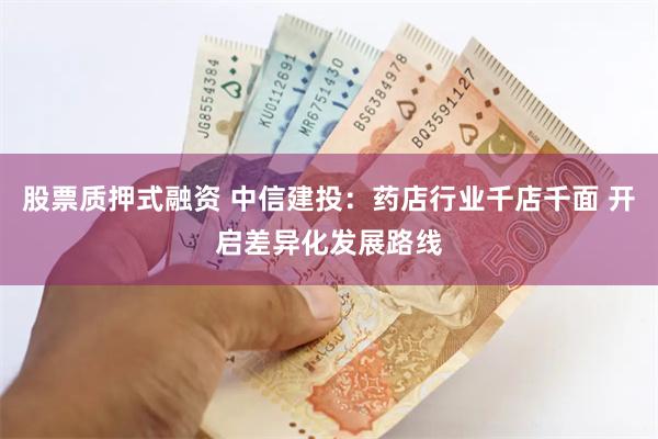 股票质押式融资 中信建投：药店行业千店千面 开启差异化发展路线