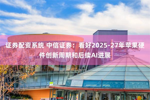 证券配资系统 中信证券：看好2025-27年苹果硬件创新周期和后续AI进展
