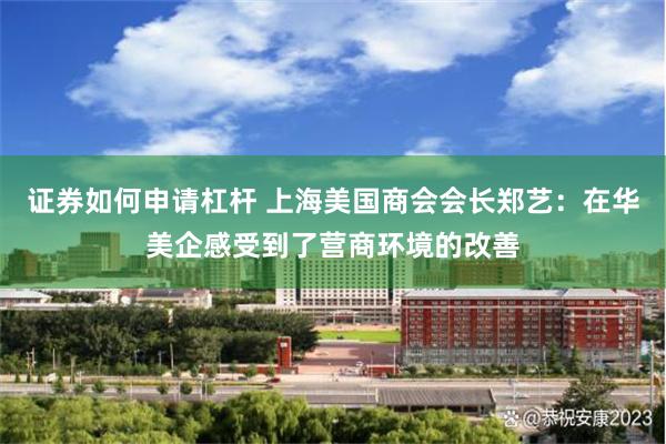 证券如何申请杠杆 上海美国商会会长郑艺：在华美企感受到了营商环境的改善