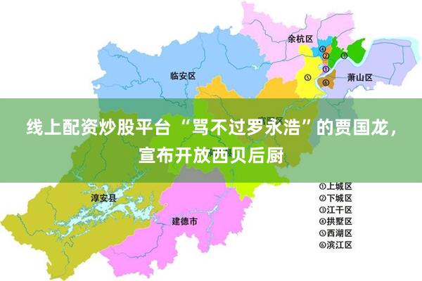 线上配资炒股平台 “骂不过罗永浩”的贾国龙，宣布开放西贝后厨