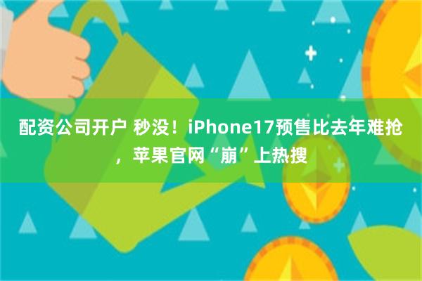 配资公司开户 秒没！iPhone17预售比去年难抢，苹果官网“崩”上热搜