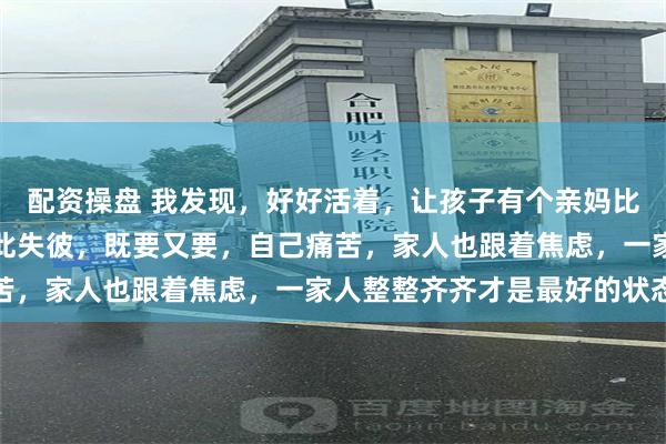 配资操盘 我发现，好好活着，让孩子有个亲妈比啥都重要，千万不要顾此失彼，既要又要，自己痛苦，家人也跟