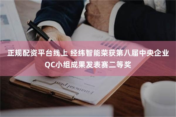 正规配资平台线上 经纬智能荣获第八届中央企业QC小组成果发表赛二等奖