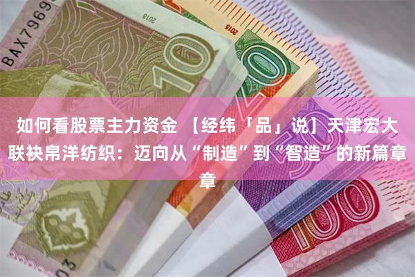 如何看股票主力资金 【经纬「品」说】天津宏大联袂帛洋纺织：迈向从“制造”到“智造”的新篇章
