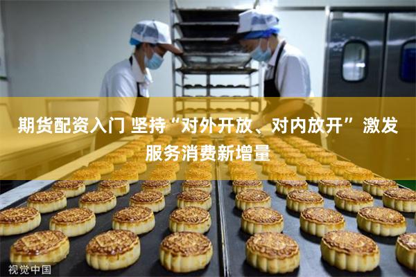 期货配资入门 坚持“对外开放、对内放开” 激发服务消费新增量