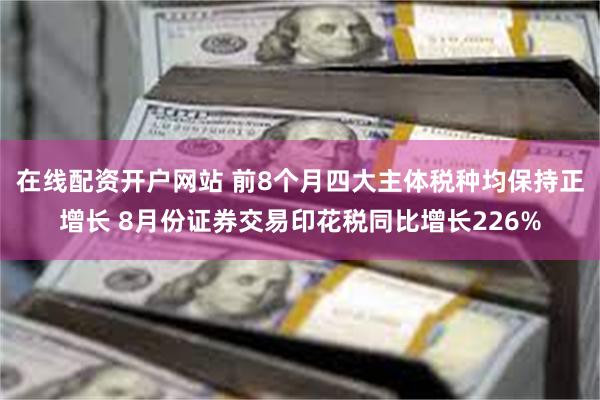 在线配资开户网站 前8个月四大主体税种均保持正增长 8月份证券交易印花税同比增长226%
