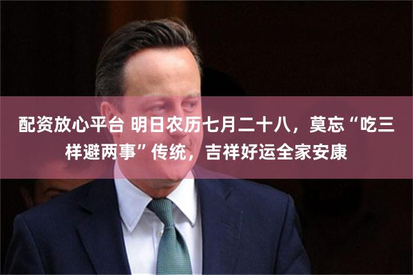 配资放心平台 明日农历七月二十八，莫忘“吃三样避两事”传统，吉祥好运全家安康