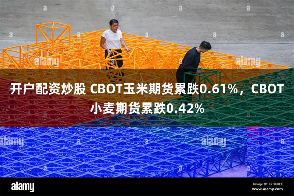 开户配资炒股 CBOT玉米期货累跌0.61%，CBOT小麦期货累跌0.42%