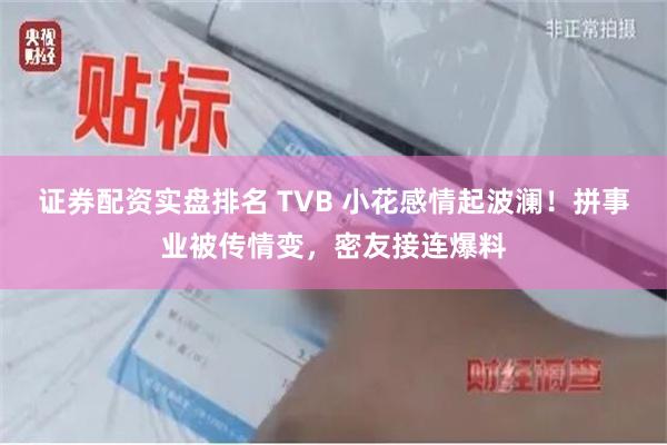 证券配资实盘排名 TVB 小花感情起波澜！拼事业被传情变，密友接连爆料