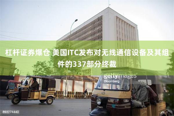 杠杆证券爆仓 美国ITC发布对无线通信设备及其组件的337部分终裁