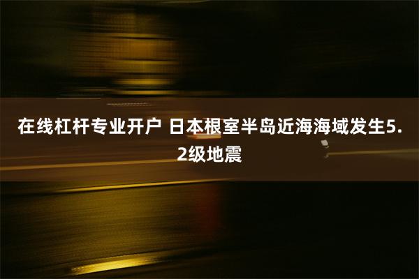 在线杠杆专业开户 日本根室半岛近海海域发生5.2级地震