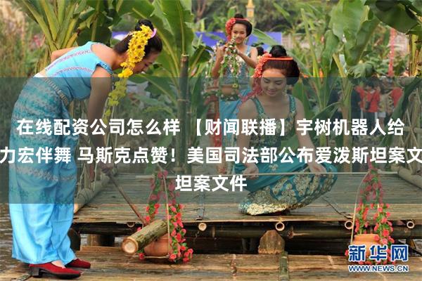 在线配资公司怎么样 【财闻联播】宇树机器人给王力宏伴舞 马斯克点赞！美国司法部公布爱泼斯坦案文件