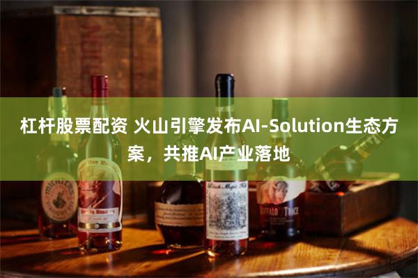 杠杆股票配资 火山引擎发布AI-Solution生态方案，共推AI产业落地