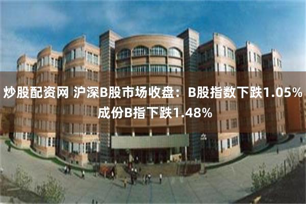 炒股配资网 沪深B股市场收盘：B股指数下跌1.05% 成份B指下跌1.48%
