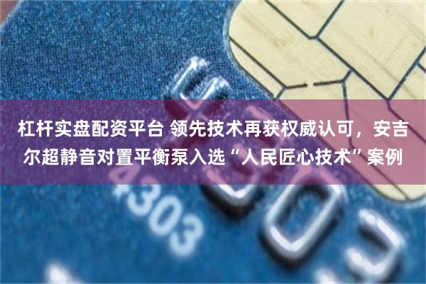 杠杆实盘配资平台 领先技术再获权威认可，安吉尔超静音对置平衡泵入选“人民匠心技术”案例