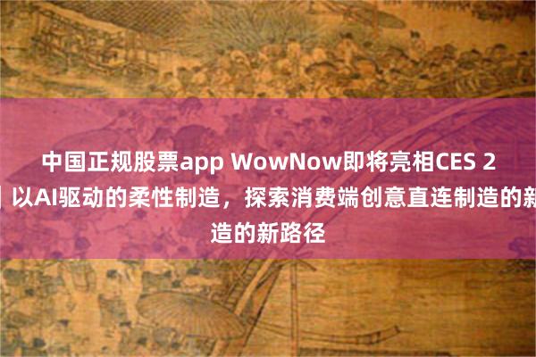 中国正规股票app WowNow即将亮相CES 2026｜以AI驱动的柔性制造，探索消费端创意直连制